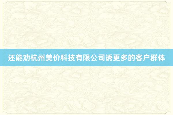 还能劝杭州美价科技有限公司诱更多的客户群体